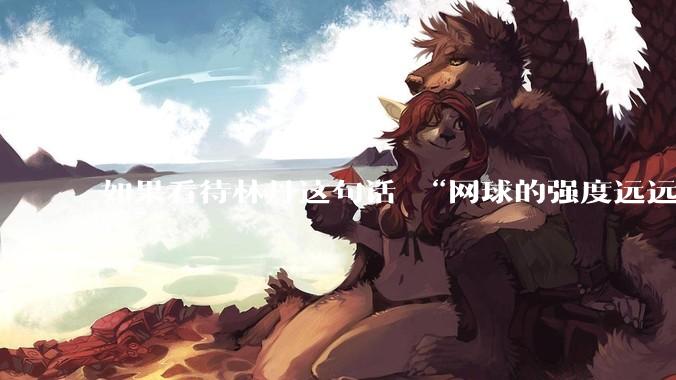 如果看待林丹这句话 “网球的强度远远没有羽毛球大”?