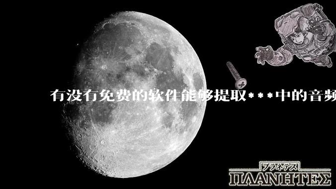有没有免费的软件能够提取***中的音频转文字？