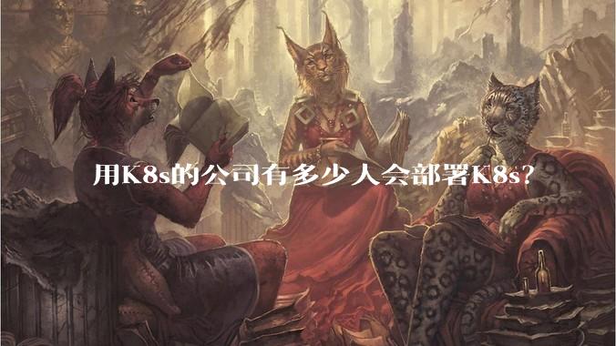 用K8s的公司有多少人会部署K8s？