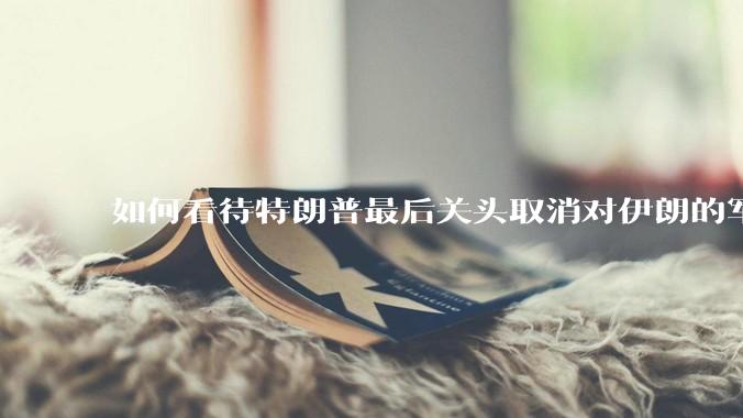 如何看待特朗普最后关头取消对伊朗的军事行动?