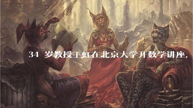 34 岁教授王虹在北京大学开数学讲座，她或将成为首位获得菲尔兹奖的中国籍数学家，有多厉害？